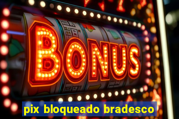 pix bloqueado bradesco